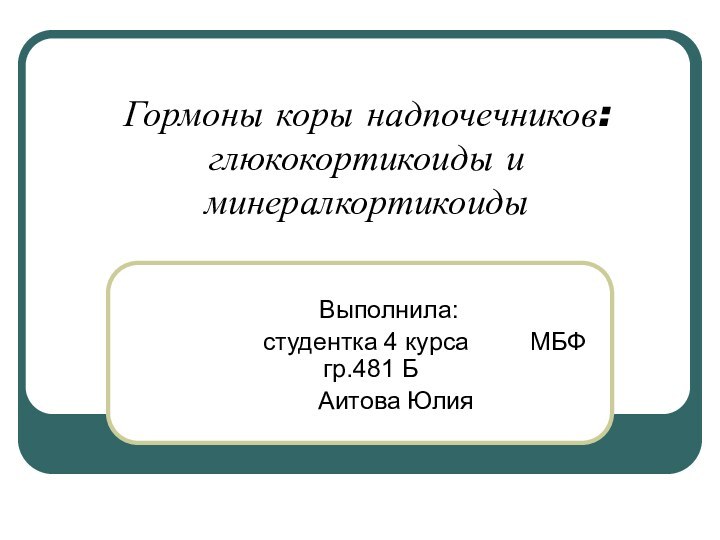 Гормоны коры надпочечников: глюкокортикоиды и минералкортикоиды	Выполнила:		   студентка 4 курса