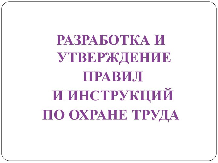 РАЗРАБОТКА И УТВЕРЖДЕНИЕ ПРАВИЛ И ИНСТРУКЦИЙ ПО ОХРАНЕ ТРУДА