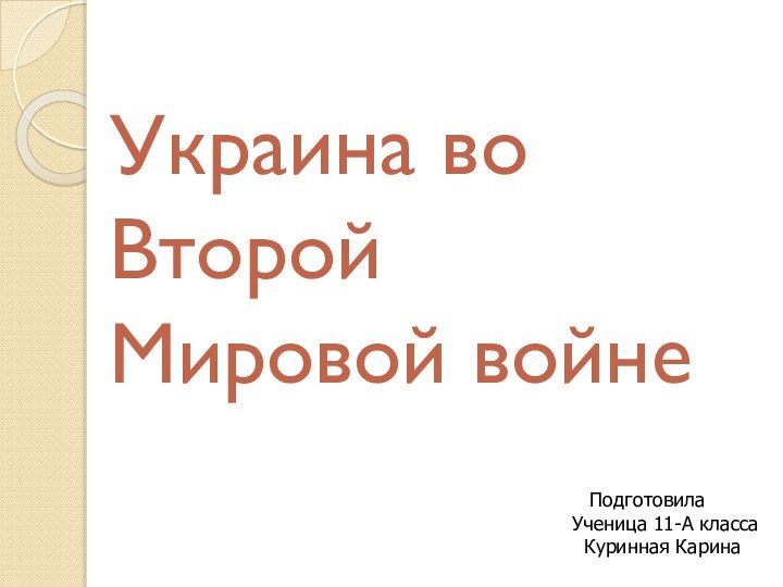 Украина во Второй Мировой войне  ПодготовилаУченица 11-А класса  Куринная Карина