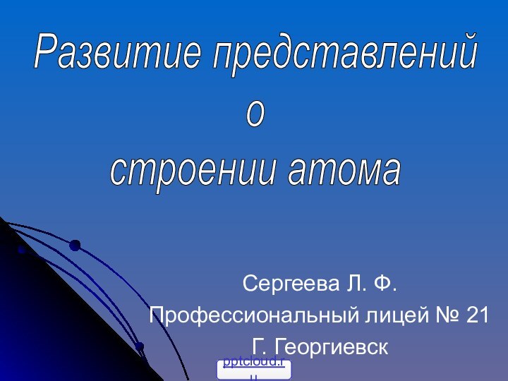 Сергеева Л. Ф.Профессиональный лицей № 21Г. ГеоргиевскРазвитие представлений остроении атома