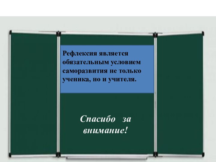 Спасибо за вниманиеРефлексия является обязательным условием саморазвития не только ученика, но и учителя.Спасибо  за внимание!