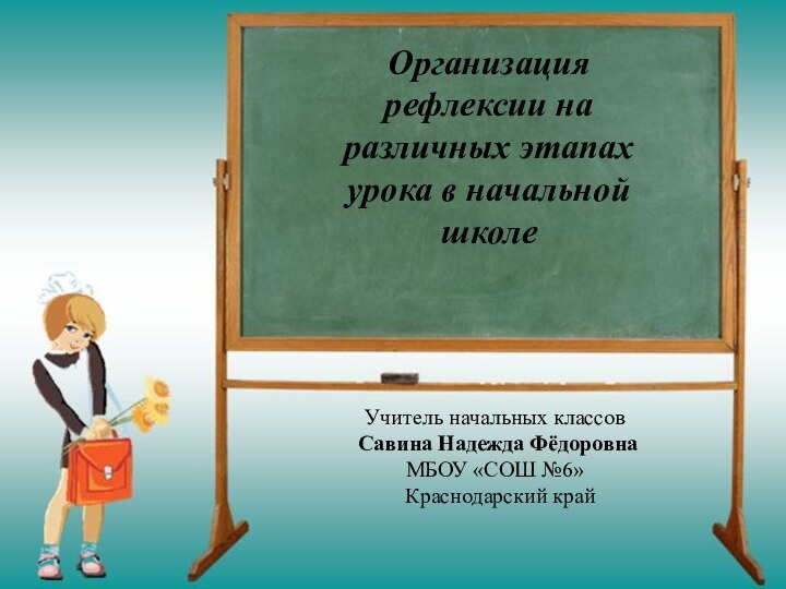 Организация рефлексии на различных этапах урока в начальной школеУчитель начальных классов Савина