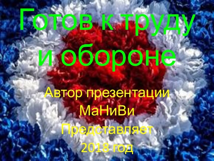 Готов к труду  и оборонеАвтор презентацииМаНиВиПредставляет2018 год