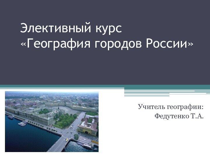 Элективный курс «География городов России»Учитель географии:Федутенко Т.А.