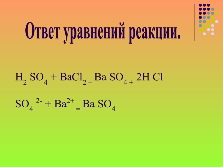 Ответ уравнений реакции.H2 SO4 + ВаCl2 = Ва SO4 + 2H ClSO4