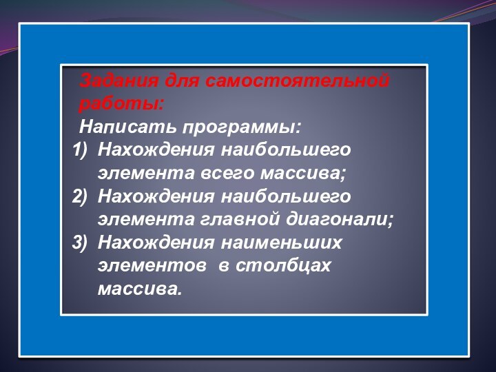 Задания для самостоятельной работы:Написать программы:Нахождения наибольшего элемента всего массива;Нахождения наибольшего элемента главной