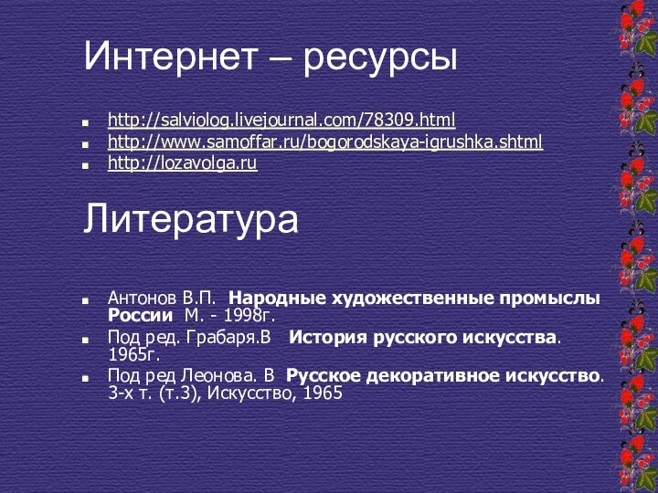 Интернет – ресурсы http://salviolog.livejournal.com/78309.html http://www.samoffar.ru/bogorodskaya-igrushka.shtmlhttp://lozavolga.ruЛитератураАнтонов В.П. Народные художественные промыслы России М. -