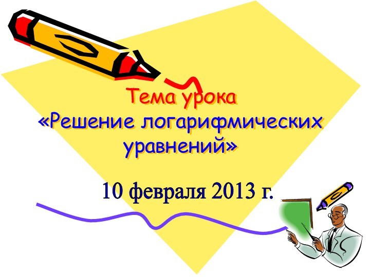 Тема урока  «Решение логарифмических уравнений»10 февраля 2013 г.