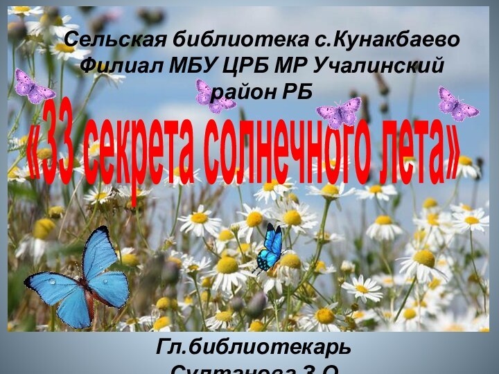 «33 секрета солнечного лета»Сельская библиотека с.КунакбаевоФилиал МБУ ЦРБ МР Учалинский район РБГл.библиотекарь Султанова З.О