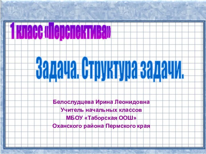 1 класс «Перспектива»Задача. Структура задачи.Белослудцева Ирина ЛеонидовнаУчитель начальных классовМБОУ «Таборская ООШ»Оханского района Пермского края