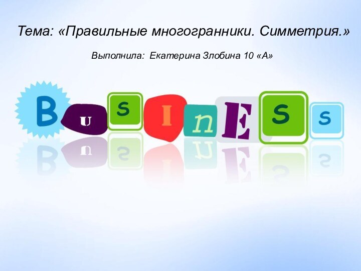 Выполнила: Екатерина Злобина 10 «А»Тема: «Правильные многогранники. Симметрия.»