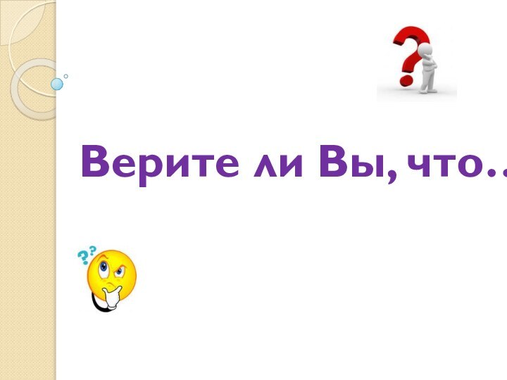 Верите ли Вы, что…