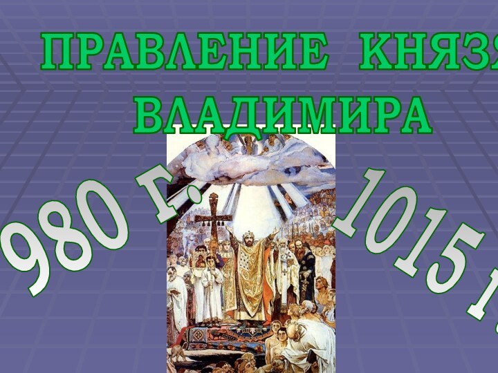 ПРАВЛЕНИЕ КНЯЗЯ ВЛАДИМИРА980 г.1015 г.