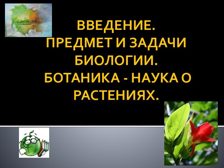 ВВЕДЕНИЕ.  ПРЕДМЕТ И ЗАДАЧИ БИОЛОГИИ.  БОТАНИКА - НАУКА О РАСТЕНИЯХ.