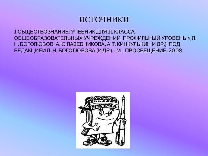 ИСТОЧНИКИ1.ОБЩЕСТВОЗНАНИЕ: УЧЕБНИК ДЛЯ 11 КЛАССА ОБЩЕОБРАЗОВАТЕЛЬНЫХ УЧРЕЖДЕНИЙ: ПРОФИЛЬНЫЙ УРОВЕНЬ /( Л.Н. БОГОЛЮБОВ,