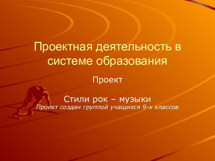 Проектная деятельность в системе образованияПроектСтили рок – музыкиПроект создан группой учащихся 9-х классов