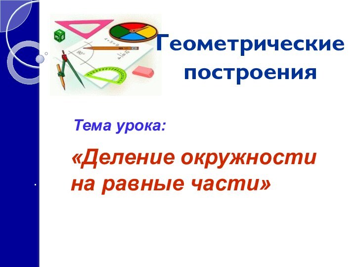 Тема урока:«Деление окружности на равные части»Геометрические построения