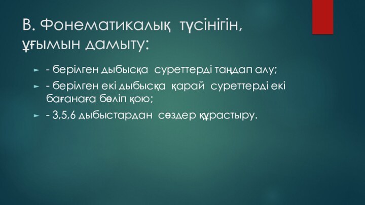 В. Фонематикалық  түсінігін, ұғымын дамыту:- берілген дыбысқа  суреттерді таңдап алу;- берілген екі