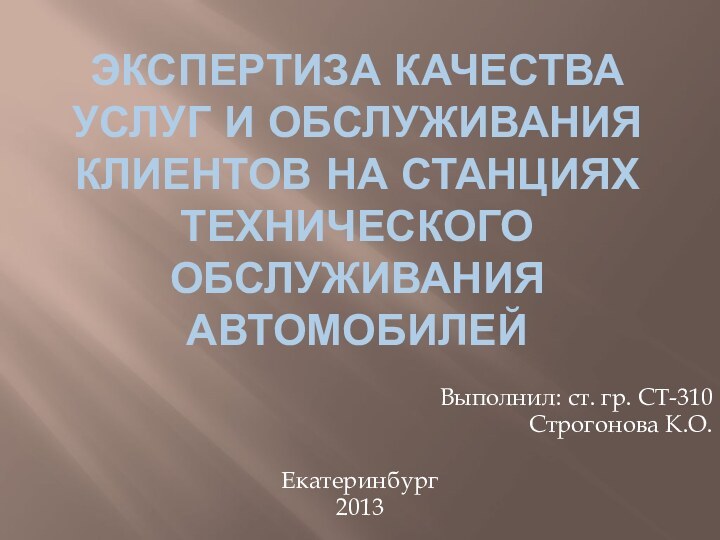 Экспертиза качества услуг и обслуживания клиентов на станциях технического обслуживания автомобилейВыполнил: ст. гр. СТ-310Строгонова К.О.Екатеринбург 2013