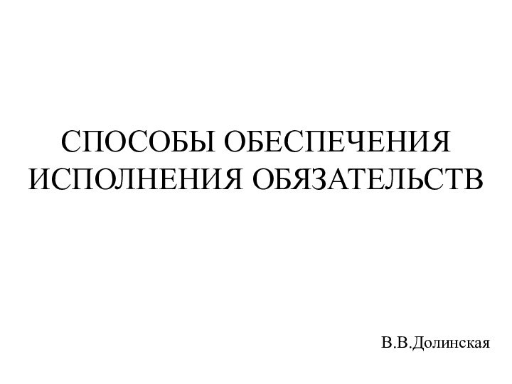 СПОСОБЫ ОБЕСПЕЧЕНИЯ ИСПОЛНЕНИЯ ОБЯЗАТЕЛЬСТВ  В.В.Долинская