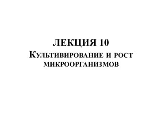 ЛЕКЦИЯ 10Культивирование и рост микроорганизмов