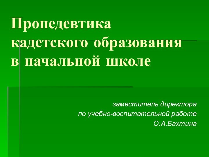 Пропедевтика  кадетского образования  в начальной школезаместитель директора по учебно-воспитательной работеО.А.Бахтина