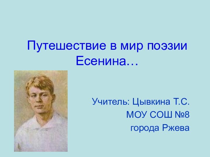 Путешествие в мир поэзии Есенина…Учитель: Цывкина Т.С. МОУ СОШ №8города Ржева