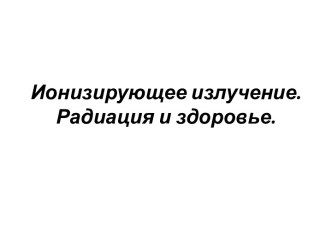 Ионизирующее излучение.Радиация и здоровье.