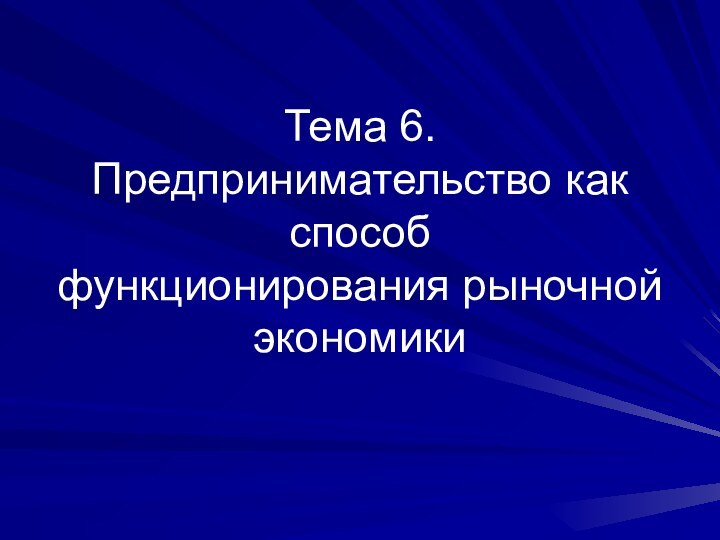 Тема 6. Предпринимательство как способ  функционирования рыночной экономики