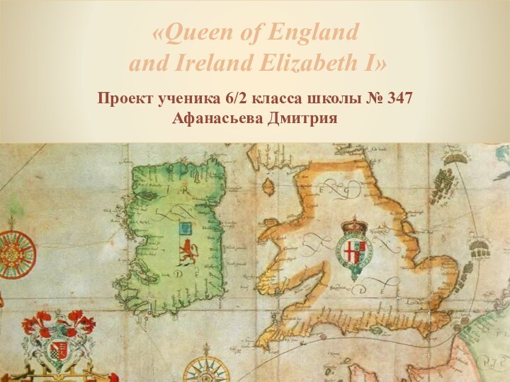 «Queen of England and Ireland Elizabeth I»Проект ученика 6/2 класса школы № 347Афанасьева Дмитрия