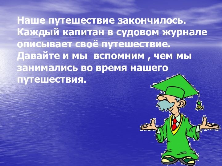 Наше путешествие закончилось. Каждый капитан в судовом журнале описывает своё путешествие. Давайте