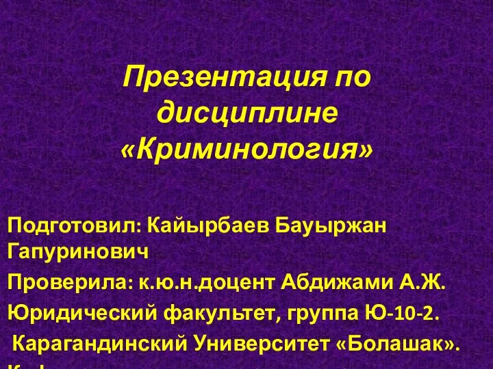 Презентация по дисциплине «Криминология»Подготовил: Кайырбаев Бауыржан ГапуриновичПроверила: к.ю.н.доцент Абдижами А.Ж.Юридический факультет, группа