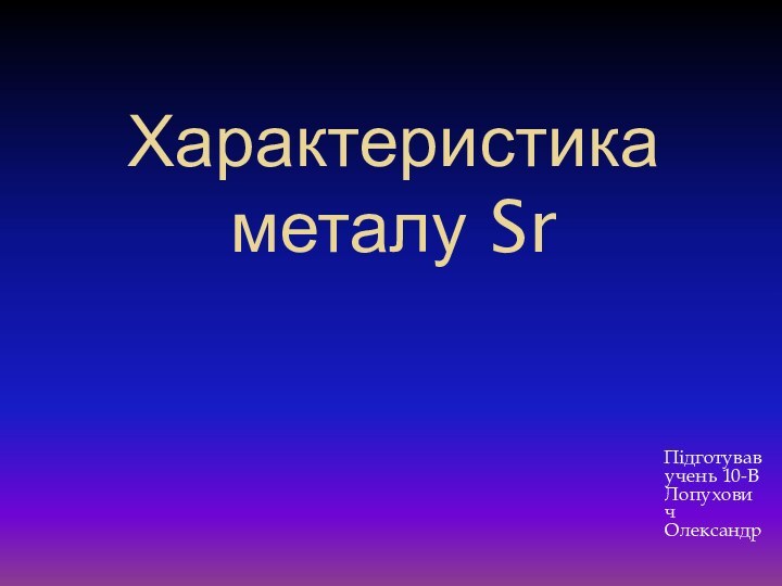 Характеристика металу Sr    Підготував учень 10-В Лопухович Олександр