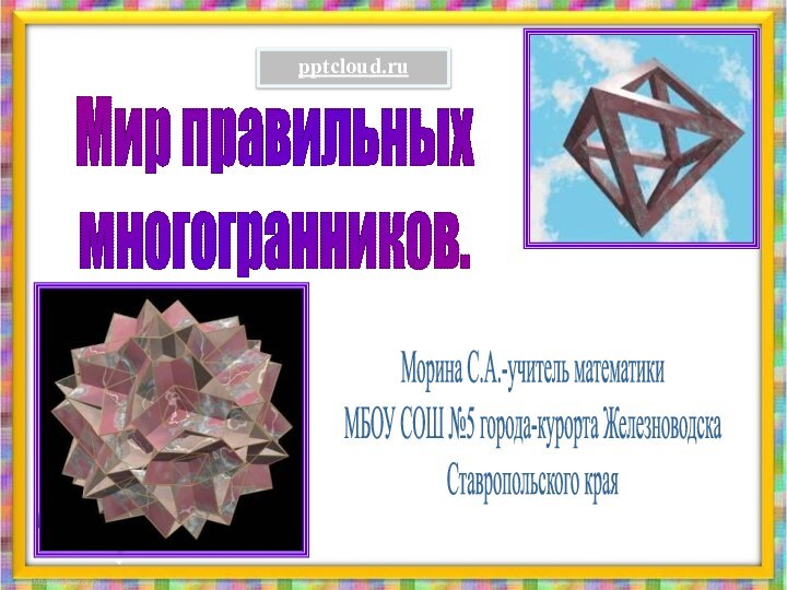 Мир правильныхмногогранников.Морина С.А.-учитель математикиМБОУ СОШ №5 города-курорта ЖелезноводскаСтавропольского края