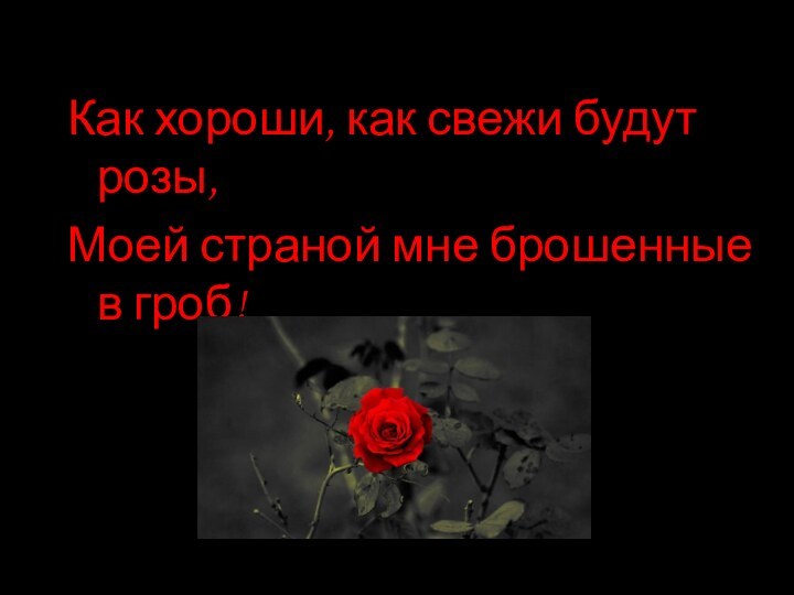 Как хороши, как свежи будут розы,Моей страной мне брошенные в гроб!