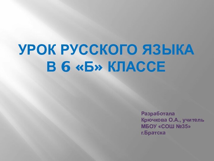 Урок русского языка  в 6 «Б» классеРазработала Крючкова О.А., учитель МБОУ «СОШ №35»г.Братска