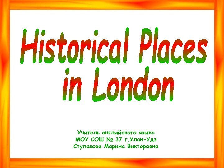 Historical Placesin LondonУчитель английского языкаМОУ СОШ № 37 г.Улан-УдэСтупакова Марина Викторовна