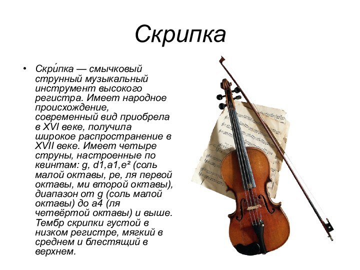 СкрипкаСкри́пка — смычковый струнный музыкальный инструмент высокого регистра. Имеет народное происхождение, современный