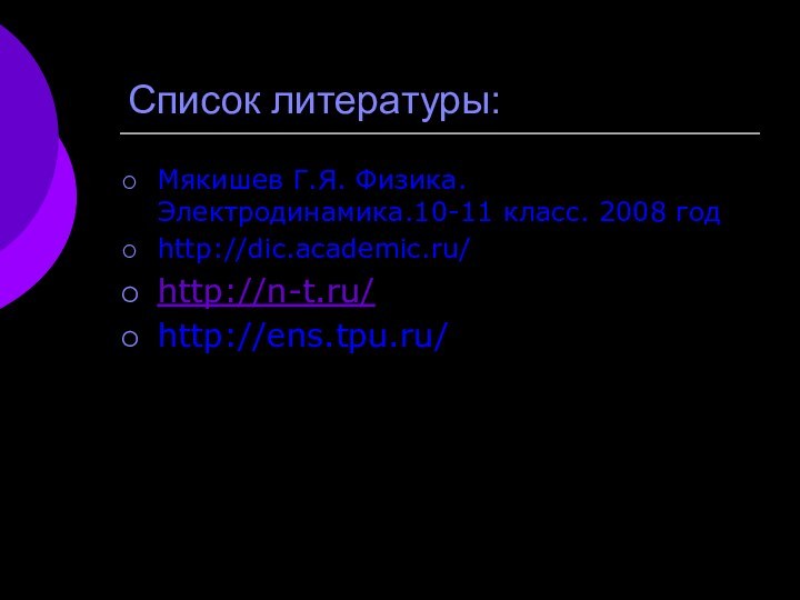 Список литературы:Мякишев Г.Я. Физика.Электродинамика.10-11 класс. 2008 годhttp://dic.academic.ru/http://n-t.ru/http://ens.tpu.ru/