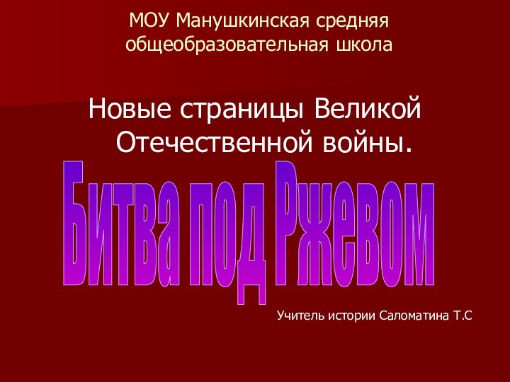 МОУ Манушкинская средняя общеобразовательная школаНовые страницы Великой Отечественной войны. Битва под РжевомУчитель истории Саломатина Т.С