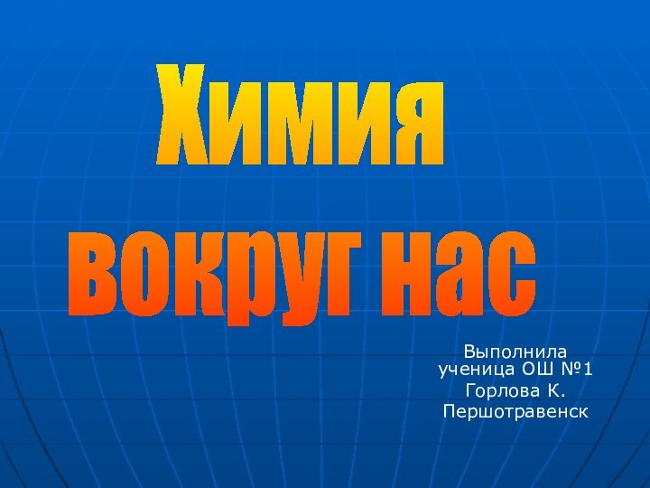 Выполнила ученица ОШ №1Горлова К.ПершотравенскХимиявокруг нас