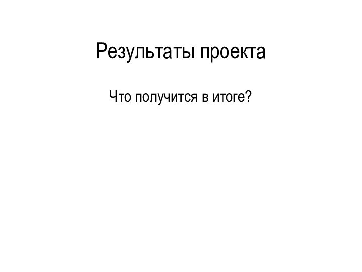 Результаты проектаЧто получится в итоге?