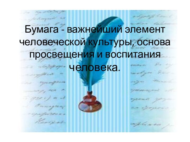 Бумага - важнейший элемент человеческой культуры, основа просвещения и воспитания человека.