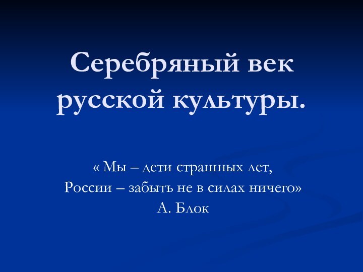 Серебряный век русской культуры.« Мы – дети страшных лет,России – забыть не в силах ничего»А. Блок