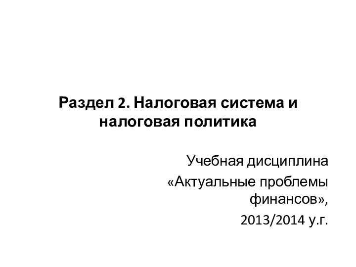 Раздел 2. Налоговая система и налоговая политикаУчебная дисциплина «Актуальные проблемы финансов», 2013/2014 у.г.