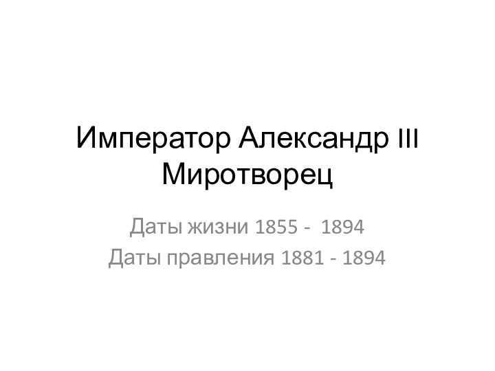 Император Александр III МиротворецДаты жизни 1855 - 1894Даты правления 1881 - 1894
