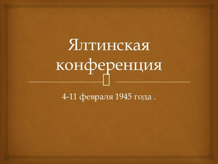 Ялтинская конференция4-11 февраля 1945 года .