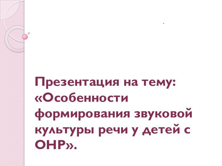 Презентация на тему: «Особенности формирования звуковой культуры речи у детей с ОНР».