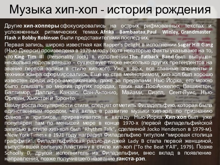 Другие хип-хопперы сфокусировались на острых рифмованных текстах и усложненных ритмических темах. Afrika Bambaataa,Paul Winley, Grandmaster Flash и Bobby