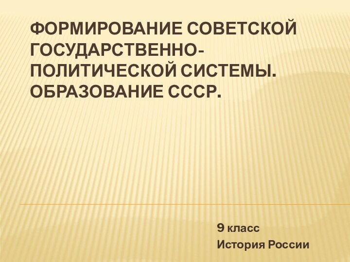 Формирование советской государственно-политической системы.  ОБРАЗОВАНИЕ СССР.9 классИстория России